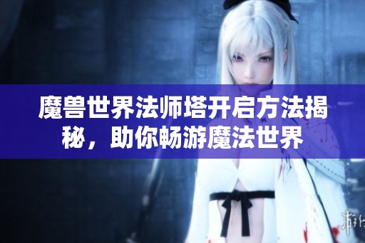 魔兽世界法师塔开启方法揭秘，助你畅游魔法世界
