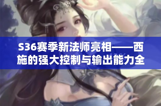 S36赛季新法师亮相——西施的强大控制与输出能力全解析