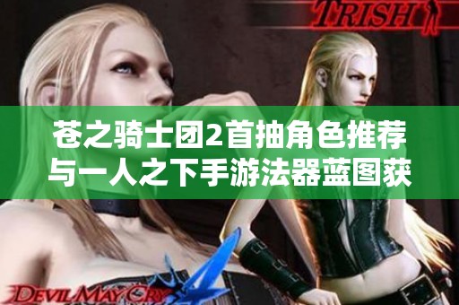苍之骑士团2首抽角色推荐与一人之下手游法器蓝图获取技巧解析