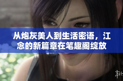 从炮灰美人到生活密语，江念的新篇章在笔趣阁绽放