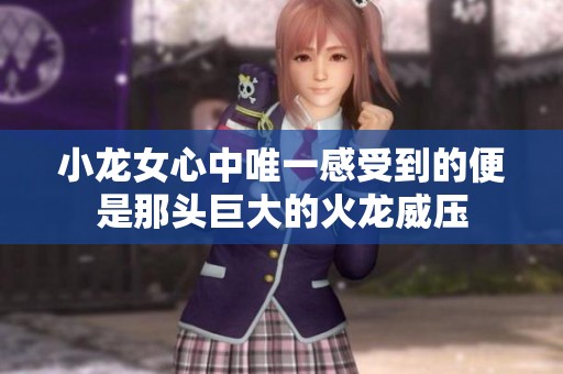 小龙女心中唯一感受到的便是那头巨大的火龙威压