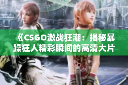 《CSGO激战狂潮：揭秘暴躁狂人精彩瞬间的高清大片》