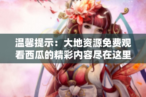 温馨提示：大地资源免费观看西瓜的精彩内容尽在这里
