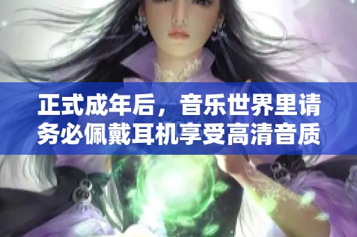 正式成年后，音乐世界里请务必佩戴耳机享受高清音质