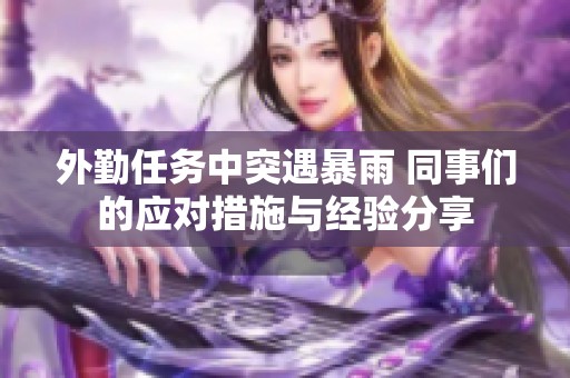 外勤任务中突遇暴雨 同事们的应对措施与经验分享