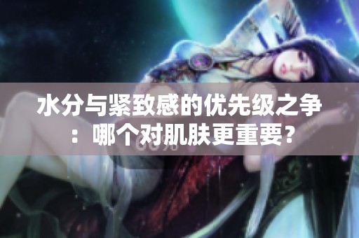 水分与紧致感的优先级之争：哪个对肌肤更重要？