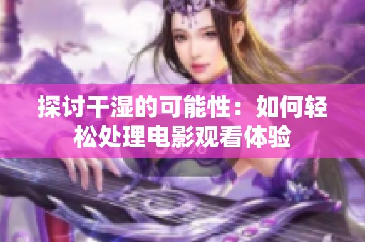 探讨干湿的可能性：如何轻松处理电影观看体验