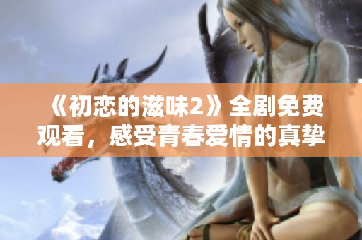 《初恋的滋味2》全剧免费观看，感受青春爱情的真挚温暖