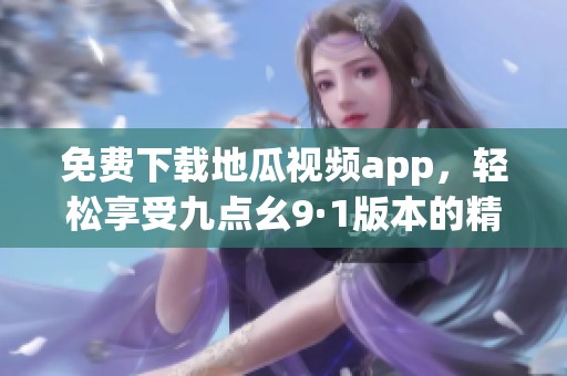 免费下载地瓜视频app，轻松享受九点幺9·1版本的精彩内容