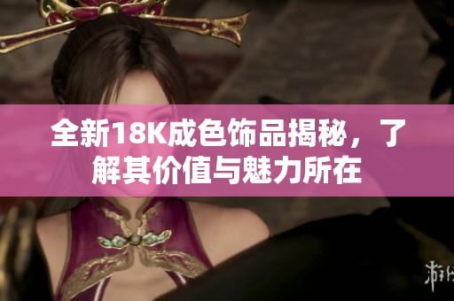 全新18K成色饰品揭秘，了解其价值与魅力所在