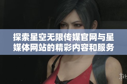 探索星空无限传媒官网与星媒体网站的精彩内容和服务