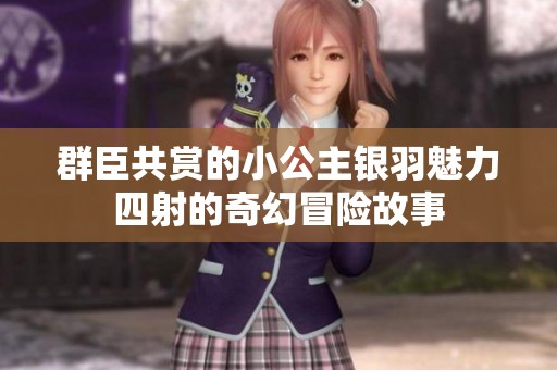 群臣共赏的小公主银羽魅力四射的奇幻冒险故事