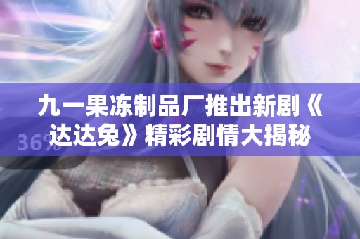 九一果冻制品厂推出新剧《达达兔》精彩剧情大揭秘