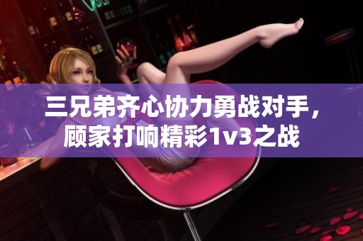 三兄弟齐心协力勇战对手，顾家打响精彩1v3之战