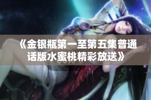 《金银瓶第一至第五集普通话版水蜜桃精彩放送》