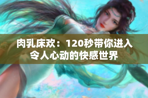 肉乳床欢：120秒带你进入令人心动的快感世界