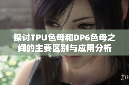 探讨TPU色母和DP6色母之间的主要区别与应用分析