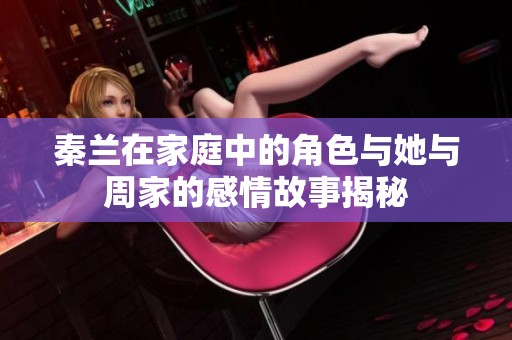 秦兰在家庭中的角色与她与周家的感情故事揭秘