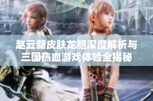 赵云新皮肤龙胆深度解析与三国热血游戏体验全揭秘