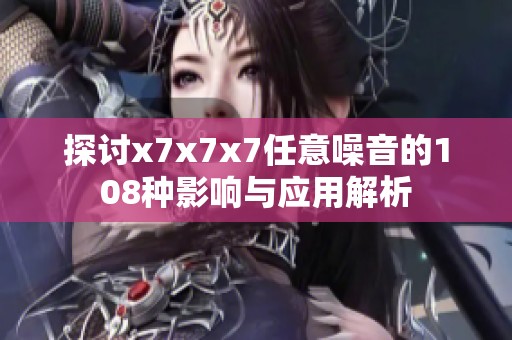 探讨x7x7x7任意噪音的108种影响与应用解析