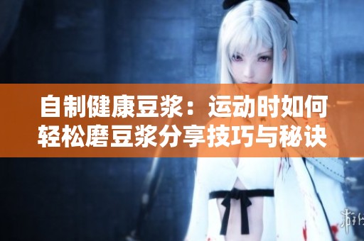 自制健康豆浆：运动时如何轻松磨豆浆分享技巧与秘诀
