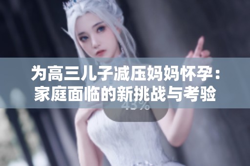 为高三儿子减压妈妈怀孕：家庭面临的新挑战与考验