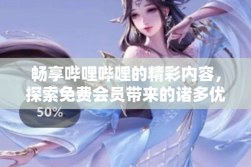 畅享哔哩哔哩的精彩内容，探索免费会员带来的诸多优势