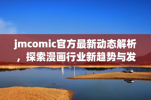 jmcomic官方最新动态解析，探索漫画行业新趋势与发展方向