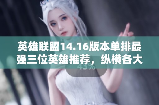 英雄联盟14.16版本单排最强三位英雄推荐，纵横各大位置！