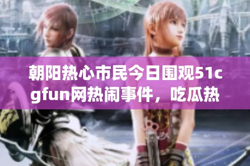 朝阳热心市民今日围观51cgfun网热闹事件，吃瓜热情不减