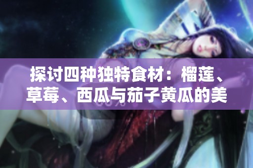探讨四种独特食材：榴莲、草莓、西瓜与茄子黄瓜的美味搭配