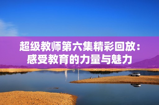 超级教师第六集精彩回放：感受教育的力量与魅力