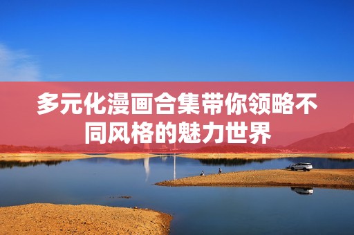多元化漫画合集带你领略不同风格的魅力世界