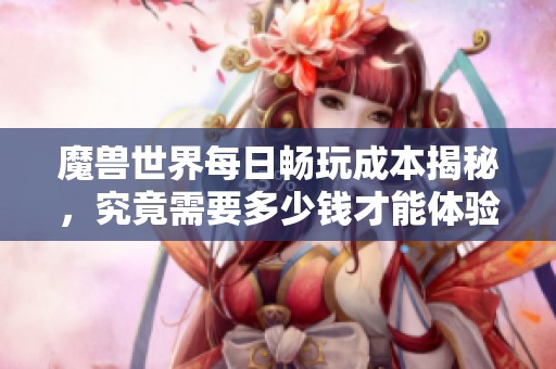 魔兽世界每日畅玩成本揭秘，究竟需要多少钱才能体验游戏乐趣