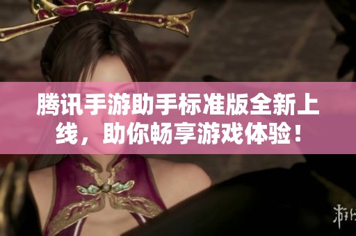 腾讯手游助手标准版全新上线，助你畅享游戏体验！