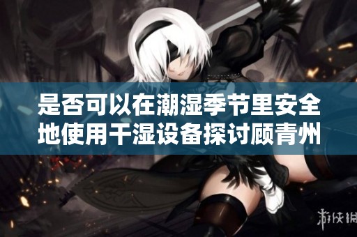 是否可以在潮湿季节里安全地使用干湿设备探讨顾青州观点