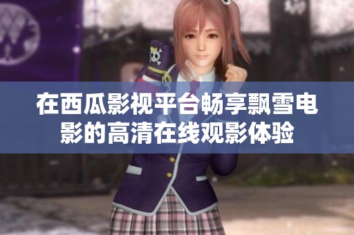 在西瓜影视平台畅享飘雪电影的高清在线观影体验