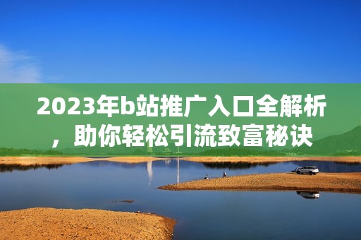 2023年b站推广入口全解析，助你轻松引流致富秘诀
