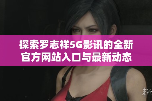 探索罗志祥5G影讯的全新官方网站入口与最新动态