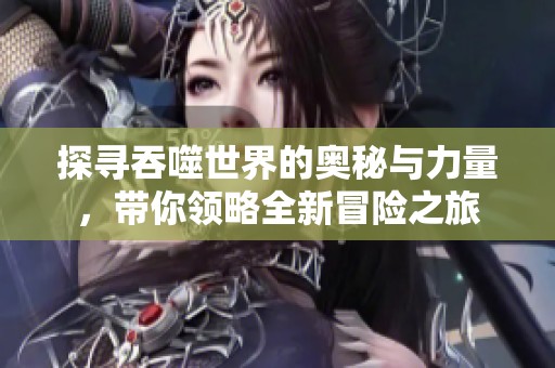 探寻吞噬世界的奥秘与力量，带你领略全新冒险之旅
