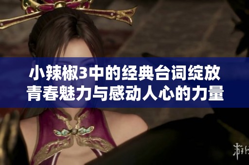 小辣椒3中的经典台词绽放青春魅力与感动人心的力量