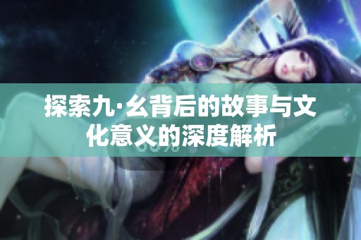 探索九·幺背后的故事与文化意义的深度解析