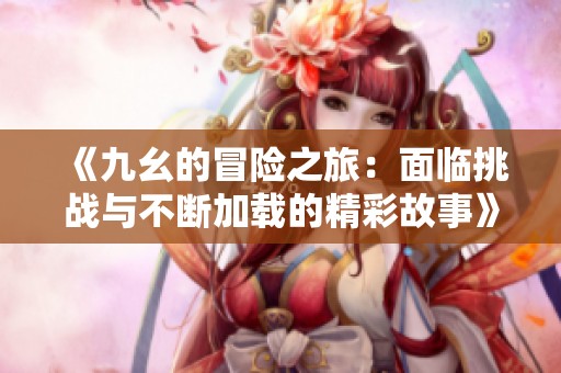 《九幺的冒险之旅：面临挑战与不断加载的精彩故事》