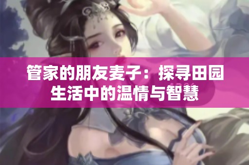 管家的朋友麦子：探寻田园生活中的温情与智慧