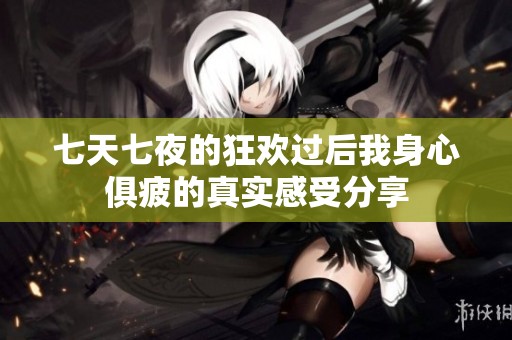 七天七夜的狂欢过后我身心俱疲的真实感受分享