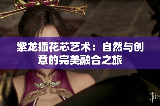 紫龙插花芯艺术：自然与创意的完美融合之旅