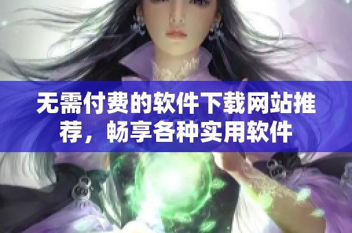 无需付费的软件下载网站推荐，畅享各种实用软件