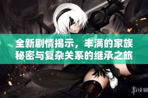 全新剧情揭示，丰满的家族秘密与复杂关系的继承之旅