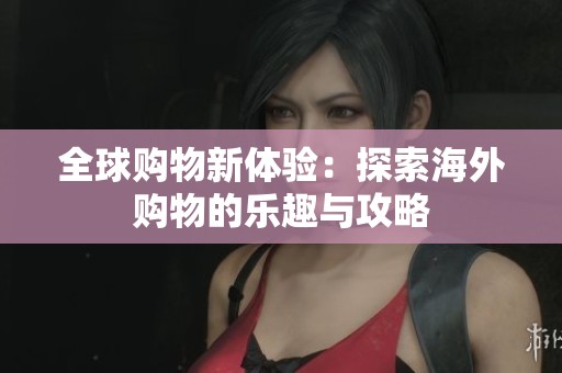 全球购物新体验：探索海外购物的乐趣与攻略
