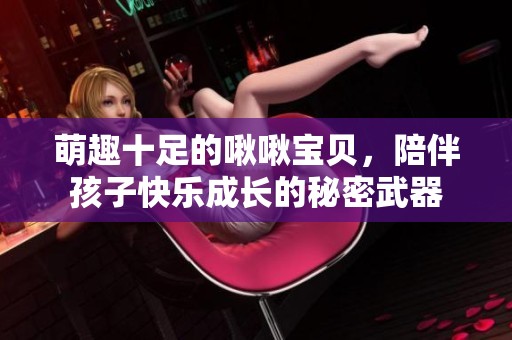 萌趣十足的啾啾宝贝，陪伴孩子快乐成长的秘密武器